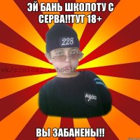 Эй Бань школоту с серва!!тут 18+ Вы забанены!!