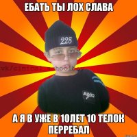 Ебать ты ЛОХ СЛАВА А я в уже в 10лет 10 телок перребал