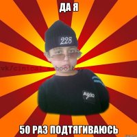 ДА Я 50 РАЗ ПОДТЯГИВАЮСЬ