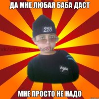 Да мне любая баба даст мне просто не надо