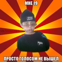 Мне 19 Просто Голосом не Вышел