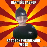 Варфейс гавно? За тобой уже поехали, урод!