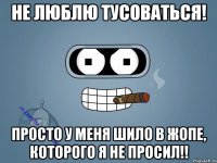 Не люблю тусоваться! Просто у меня шило в жопе, которого я не просил!!