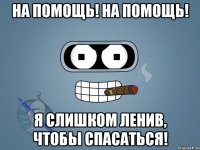 На помощь! На помощь! Я слишком ленив, чтобы спасаться!