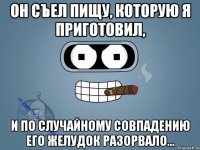 Он съел пищу, которую я приготовил, и по случайному совпадению его желудок разорвало…