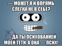 — Может я и впрямь слегка не в себе? — Да ты психованней моей тети, а она — псих!