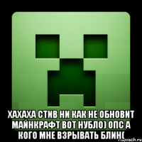  хахаха стив ни как не обновит майнкрафт вот нубло) опс а кого мне взрывать блин(