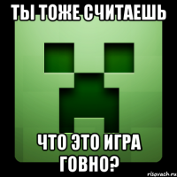 ТЫ ТОЖЕ СЧИТАЕШЬ ЧТО ЭТО ИГРА ГОВНО?