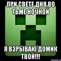 при свете дня во тьме ночной я взрываю домик твой!!!