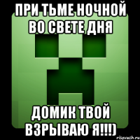 при тьме ночной во свете дня домик твой взрываю я!!!)