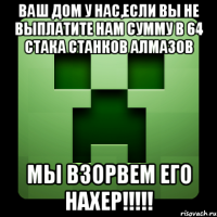 Ваш дом у нас,если вы не выплатите нам сумму в 64 стака станков алмазов МЫ ВЗОРВЕМ ЕГО НАХЕР!!!!!