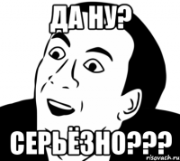 Да ну? Серьёзно???