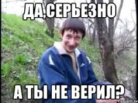 Да,Серьезно А ты не верил?