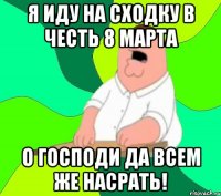 Я иду на сходку в честь 8 марта О ГОСПОДИ ДА ВСЕМ ЖЕ НАСРАТЬ!