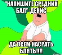 "Напишите средний бал"-Денис Да всем насрать блять!!!!