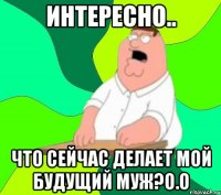 Интересно.. Что сейчас делает мой будущий муж?о.о