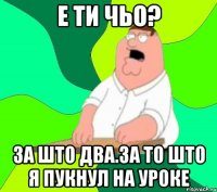 Е ти чьо? За што два.За то што я пукнул на уроке