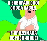 Я забираю свої слова назад. я придумала образливіше)