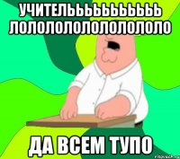 УЧИТЕЛЬЬЬЬЬЬЬЬЬЬЬ ЛОЛОЛОЛОЛОЛОЛОЛОЛО ДА ВСЕМ ТУПО