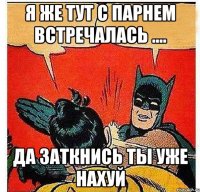 Я же тут с парнем встречалась .... Да заткнись ты уже нахуй