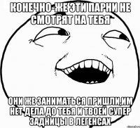 Конечно-же эти парни не смотрят на тебя они же заниматься пришли,им нет дела до тебя и твоей супер задницы в легенсах