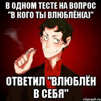 В одном тесте на вопрос "в кого ты влюблён(а)" Ответил "Влюблён в себя"