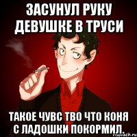 Засунул руку девушке в труси Такое чувс тво что коня с ладошки покормил.