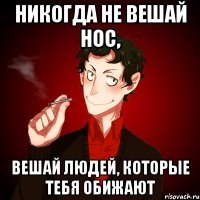 Никогда не вешай нос, вешай людей, которые тебя обижают