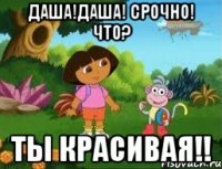 даша!Даша! Срочно! Что? Ты красивая!!