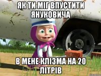 як ти міг впустити януковича в мене клізма на 20 літрів