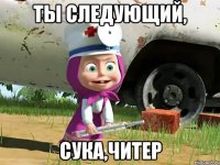 Ты следующий, сука,читер