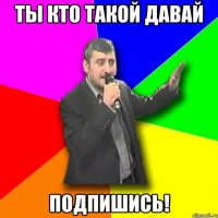 Ты Кто такой Давай Подпишись!