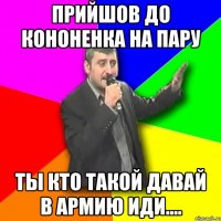 Прийшов до Кононенка на пару Ты кто такой давай в армию иди....