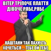 Вітер тріпоче плаття дівоче рябе,рябе Каштани так пахнуть хочеться ... Тебе ой тебе