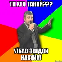 Ти хто такий??? уїбав звідси нахуй!!!