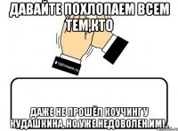 Давайте похлопаем всем тем,кто даже не прошёл коучинг у Кудашкина, но уже недоволен им!..