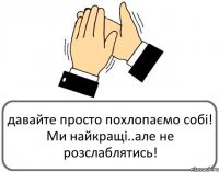 давайте просто похлопаємо собі! Ми найкращі..але не розслаблятись!