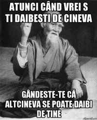 atunci când vrei s ti daibesti de cineva gândeste-te că altcineva se poate daibi de tine