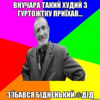 Внучара такий худий з гуртожтку приїхав... З'їбався бідненький.©ДІД