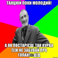 Танцюй поки молодий! а як постарієш, так курва теж не забувай про гопак!©ДІД