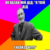 як казав мій дід: "я твій дід і непизди!!!!!"