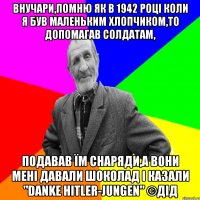 внучари,помню як в 1942 році коли я був маленьким хлопчиком,то допомагав солдатам, подавав їм снаряди,а вони мені давали шоколад і казали "danke Hitler-Jungen" ©ДІД