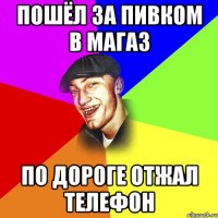 Пошёл за пивком в магаз по дороге отжал телефон