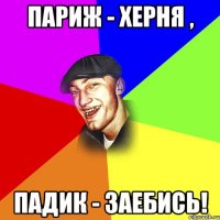 париж - херня , падик - заебись!