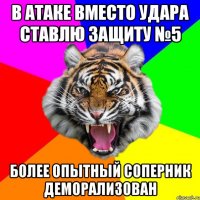 В атаке вместо удара ставлю защиту №5 Более опытный соперник деморализован