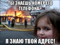 Ты знаешь номер его телефона? Я знаю твой адрес!