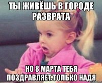 Ты живёшь в городе разврата Но 8 марта тебя поздравляет только Надя