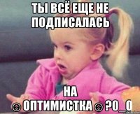 Ты всё еще не подписалась На ☺оптимистка☺?0_о