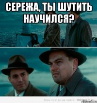 Сережа, ты шутить научился? 