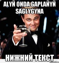 ALYÑ ONDA GAPLAÑYÑ SAGLYGYNA Нижний текст